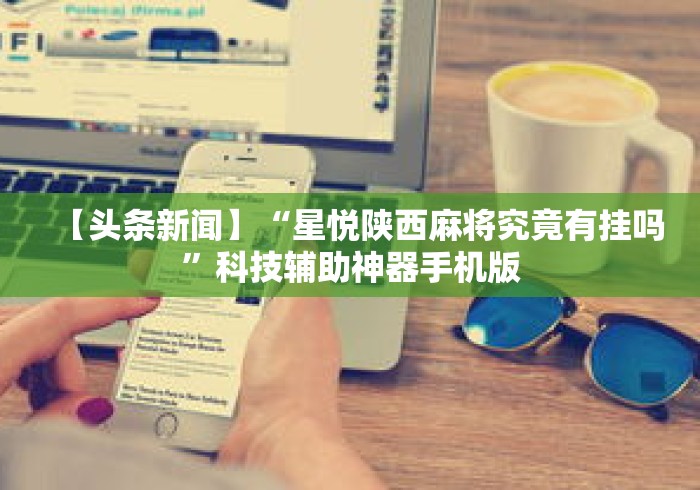 【头条新闻】“星悦陕西麻将究竟有挂吗”科技辅助神器手机版