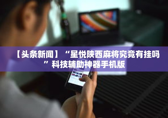 【头条新闻】“星悦陕西麻将究竟有挂吗”科技辅助神器手机版