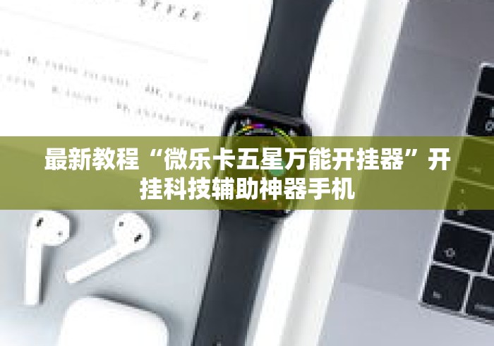 最新教程“微乐卡五星万能开挂器	”开挂科技辅助神器手机
