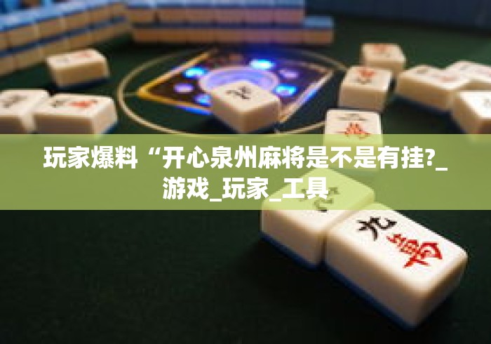 玩家爆料“开心泉州麻将是不是有挂?_游戏_玩家_工具 玩家爆料“开心泉州麻将是不是有挂?_游戏_玩家_工具