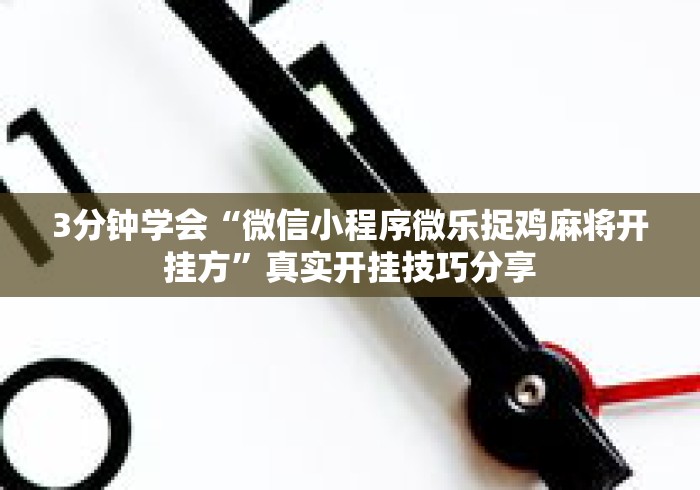 3分钟学会“微信小程序微乐捉鸡麻将开挂方	”真实开挂技巧分享