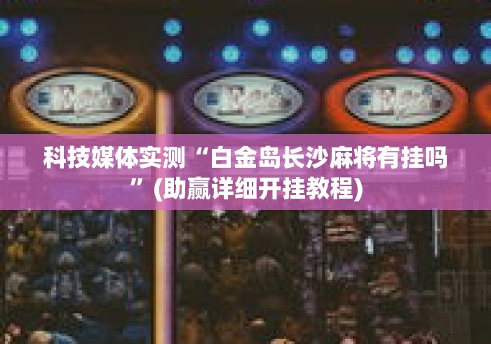 科技媒体实测“白金岛长沙麻将有挂吗	”(助赢详细开挂教程)