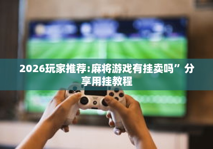 2026玩家推荐:麻将游戏有挂卖吗	”分享用挂教程