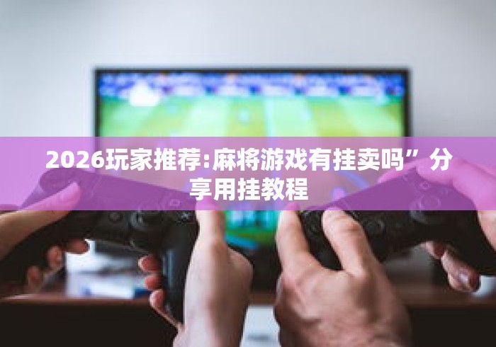 2026玩家推荐:麻将游戏有挂卖吗”分享用挂教程