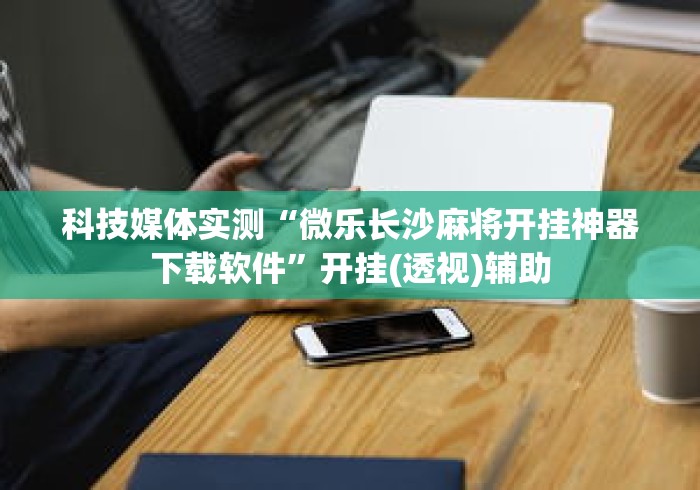科技媒体实测“微乐长沙麻将开挂神器下载软件	”开挂(透视)辅助