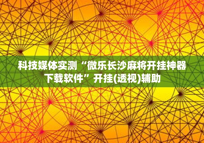 科技媒体实测“微乐长沙麻将开挂神器下载软件”开挂(透视)辅助