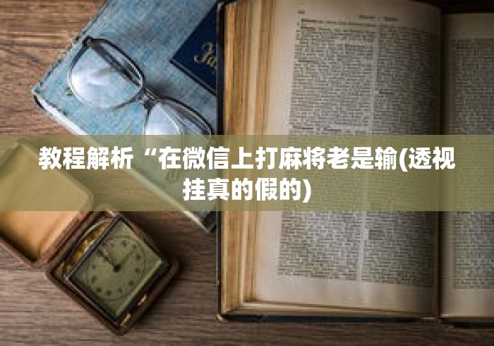 教程解析“在微信上打麻将老是输(透视挂真的假的) 教程解析“在微信上打麻将老是输(透视挂真的假的)