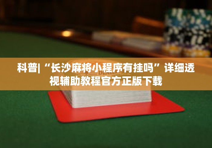 科普|“长沙麻将小程序有挂吗”详细透视辅助教程官方正版下载