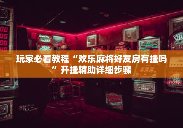 玩家必看教程“欢乐麻将好友房有挂吗”开挂辅助详细步骤