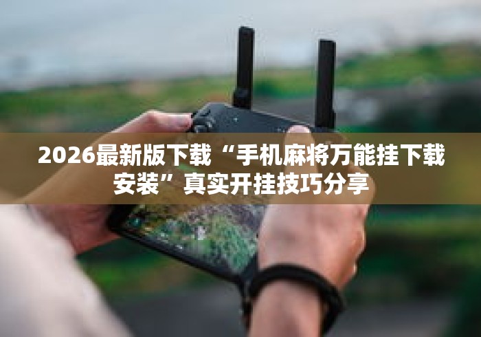 2026最新版下载“手机麻将万能挂下载安装”真实开挂技巧分享
