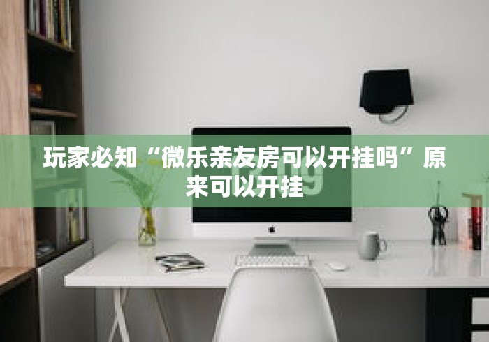 玩家必知“微乐亲友房可以开挂吗”原来可以开挂