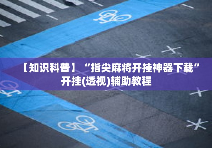 【知识科普】“指尖麻将开挂神器下载”开挂(透视)辅助教程