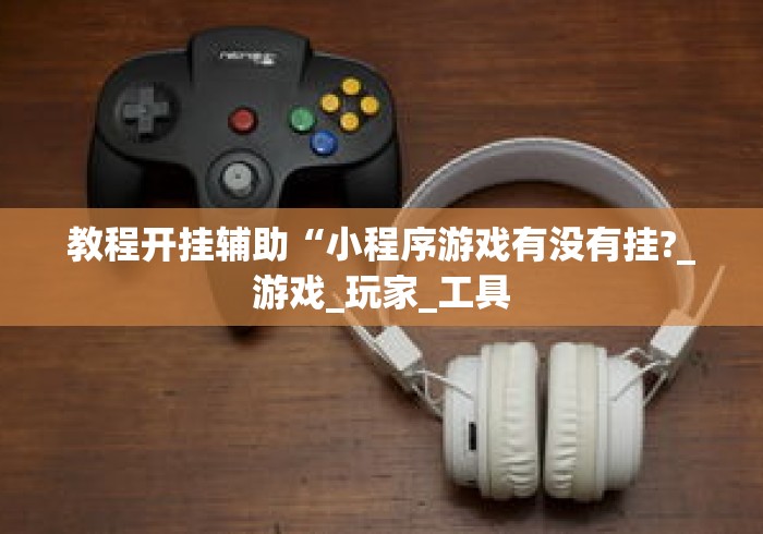 教程开挂辅助“小程序游戏有没有挂?_游戏_玩家_工具